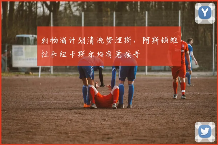 利物浦计划清洗努涅斯，阿斯顿维拉和纽卡斯尔均有意接手