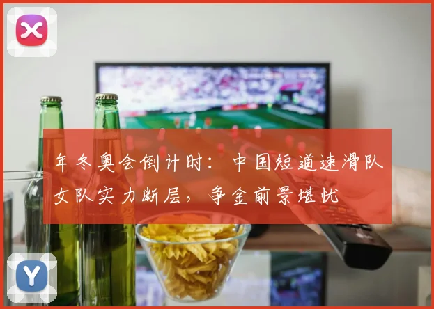 年冬奥会倒计时：中国短道速滑队女队实力断层，争金前景堪忧