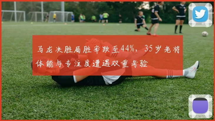 马龙决胜局胜率跌至44%，35岁老将体能与专注度遭遇双重考验