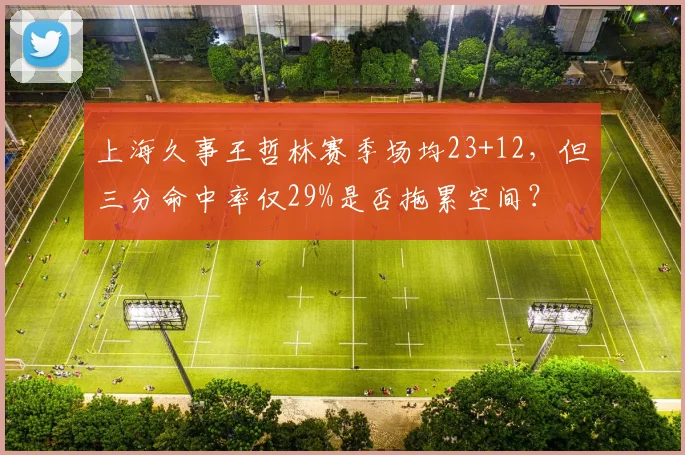 上海久事王哲林赛季场均23+12，但三分命中率仅29%是否拖累空间？
