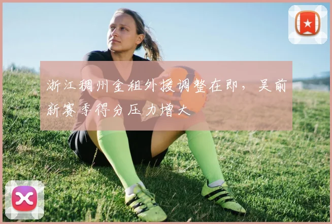 浙江稠州金租外援调整在即，吴前新赛季得分压力增大