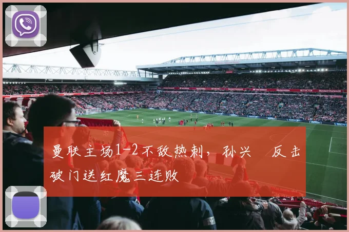 曼联主场1-2不敌热刺，孙兴慜反击破门送红魔三连败