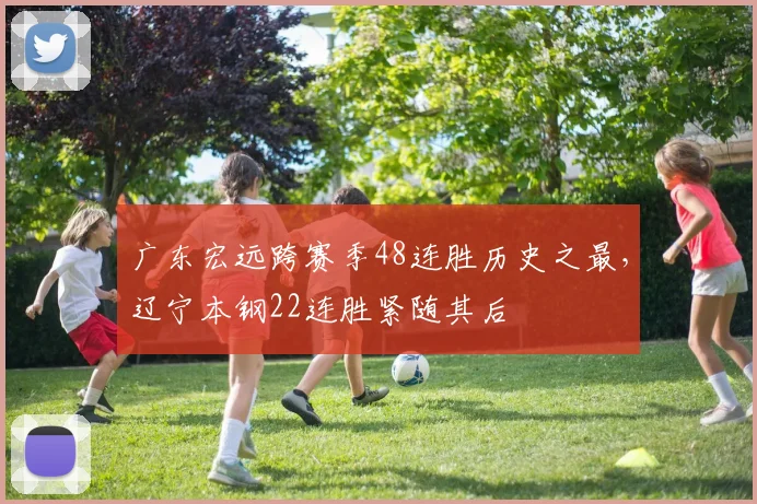 广东宏远跨赛季48连胜历史之最，辽宁本钢22连胜紧随其后